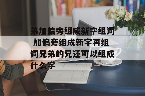 弟加偏旁组成新字组词 加偏旁组成新字再组词兄弟的兄还可以组成什么字-第1张图片-居家生活