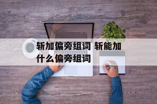 斩加偏旁组词 斩能加什么偏旁组词-第1张图片-居家生活