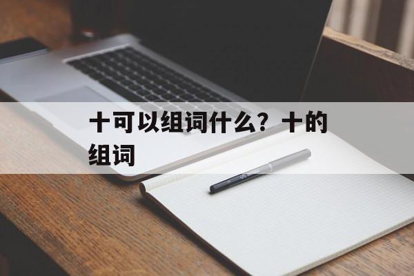 十可以组词什么？十的组词-第1张图片-居家生活