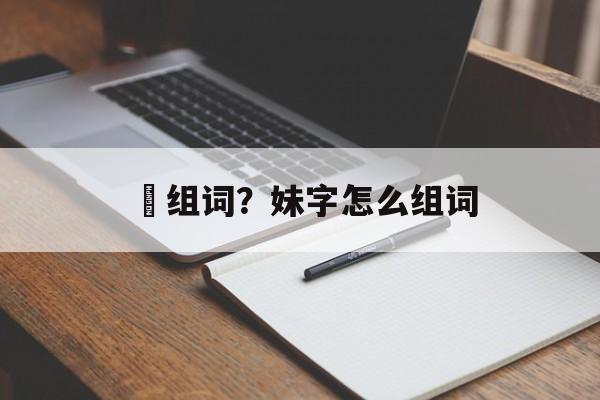 妺组词？妹字怎么组词-第1张图片-居家生活