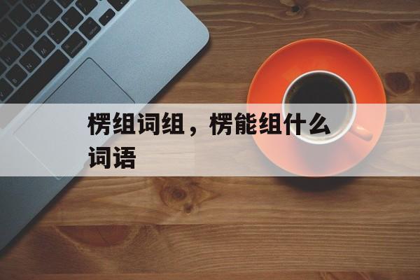 楞组词组，楞能组什么词语-第1张图片-居家生活