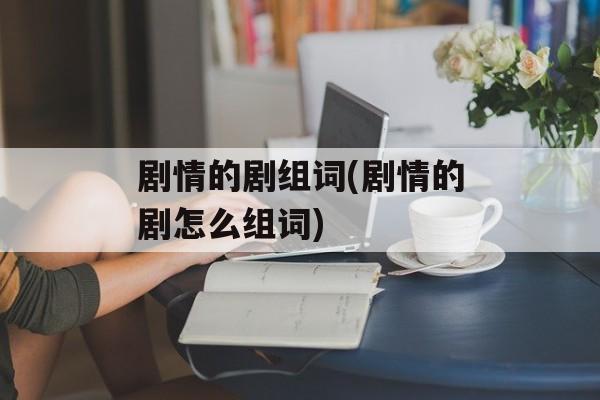 剧情的剧组词(剧情的剧怎么组词)-第1张图片-居家生活