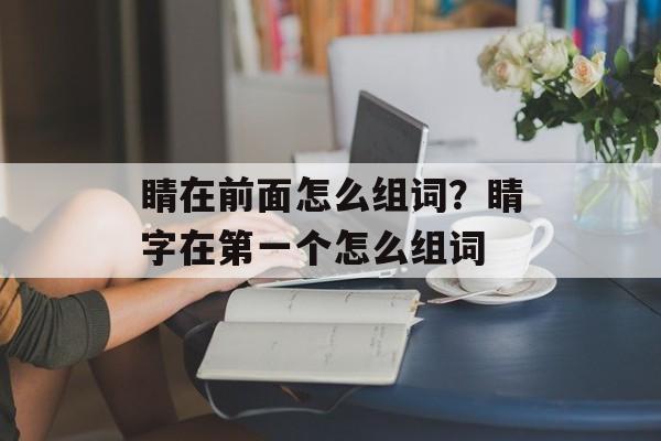 睛在前面怎么组词？睛字在第一个怎么组词-第1张图片-居家生活