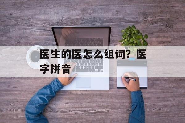 医生的医怎么组词？医字拼音-第1张图片-居家生活