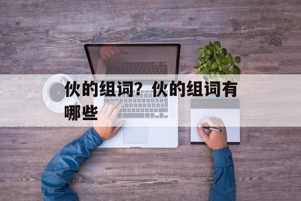 伙的组词？伙的组词有哪些-第1张图片-居家生活