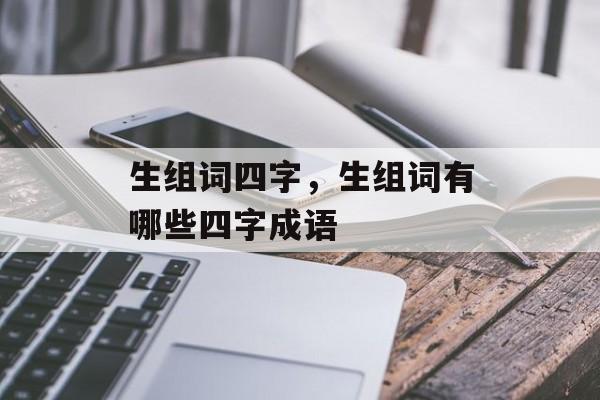 生组词四字，生组词有哪些四字成语-第1张图片-居家生活