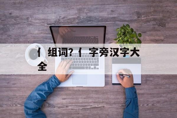 亻组词？亻字旁汉字大全-第1张图片-居家生活