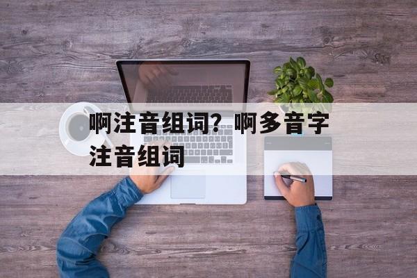 啊注音组词？啊多音字注音组词-第1张图片-居家生活