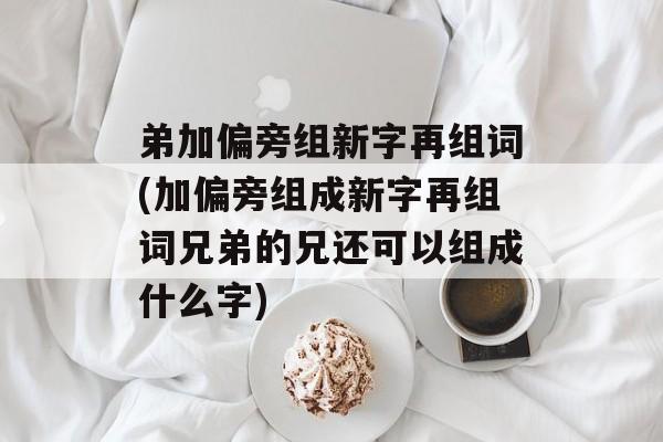 弟加偏旁组新字再组词(加偏旁组成新字再组词兄弟的兄还可以组成什么字)-第1张图片-居家生活