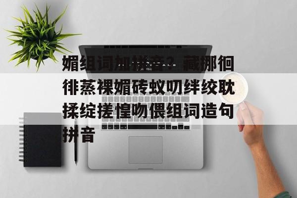 媚组词加拼音？藏挪徊徘蒸裸媚砖蚁叨绊绞耽揉绽搓惶吻偎组词造句拼音-第1张图片-居家生活