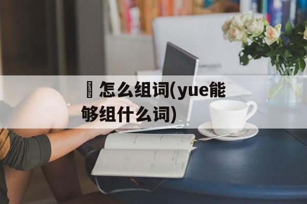 籰怎么组词(yue能够组什么词)-第1张图片-居家生活