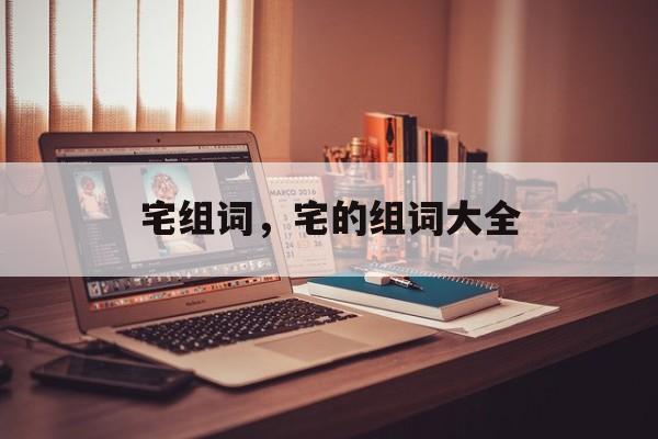 宅组词，宅的组词大全-第1张图片-居家生活
