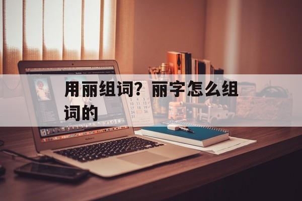 用丽组词？丽字怎么组词的-第1张图片-居家生活
