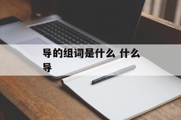 导的组词是什么 什么导-第1张图片-居家生活