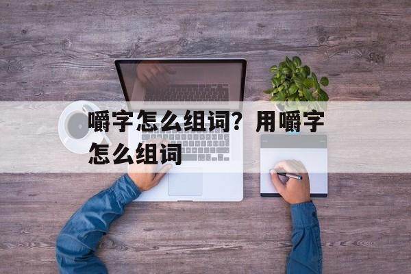嚼字怎么组词？用嚼字怎么组词-第1张图片-居家生活