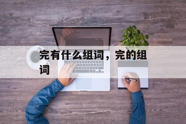 完有什么组词，完的组词-第1张图片-居家生活