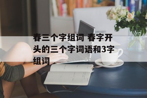 春三个字组词 春字开头的三个字词语和3字组词-第1张图片-居家生活