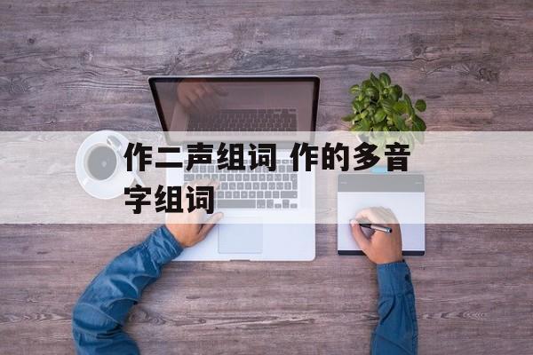 作二声组词 作的多音字组词-第1张图片-居家生活