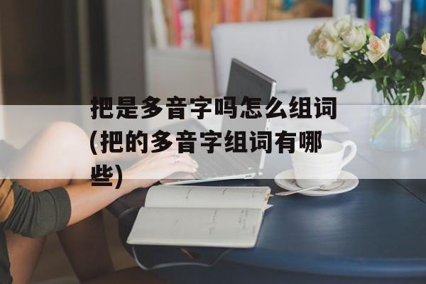把是多音字吗怎么组词(把的多音字组词有哪些)-第1张图片-居家生活