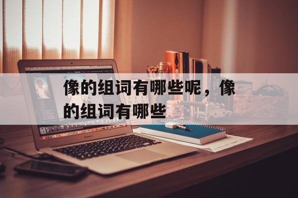 像的组词有哪些呢，像的组词有哪些-第1张图片-居家生活