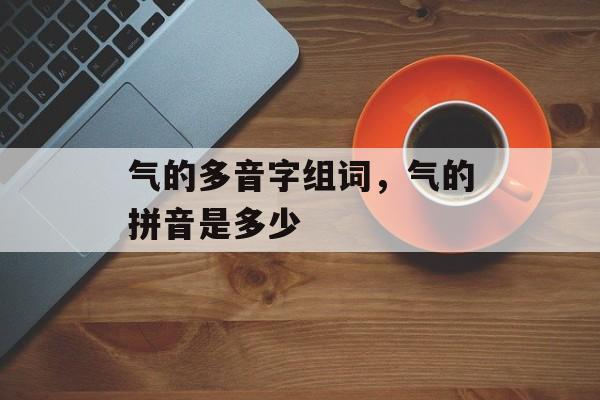 气的多音字组词，气的拼音是多少-第1张图片-居家生活