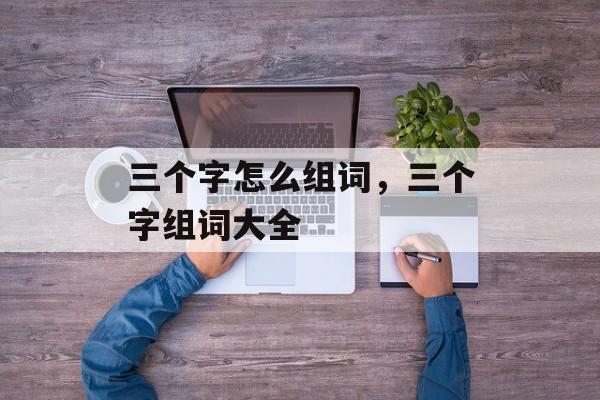 三个字怎么组词，三个字组词大全-第1张图片-居家生活